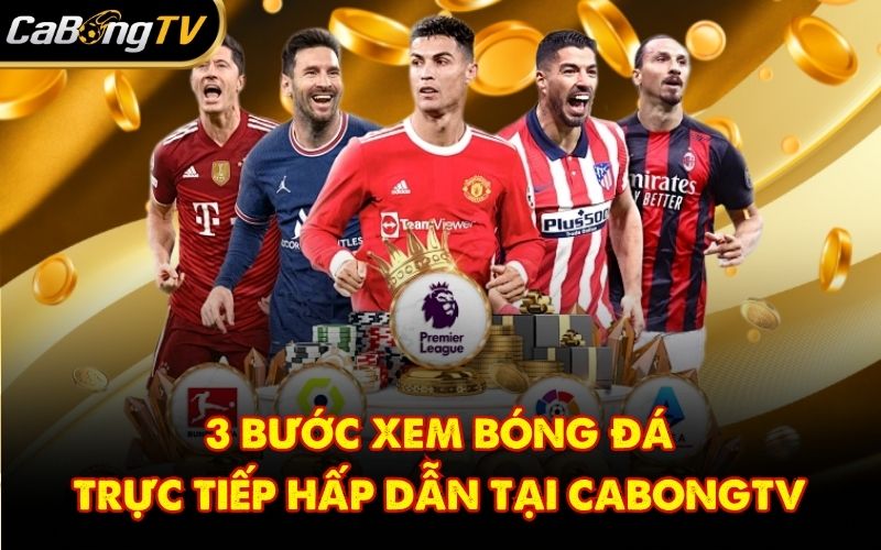 3 bước xem bóng đá trực tiếp hấp dẫn tại CabongTV